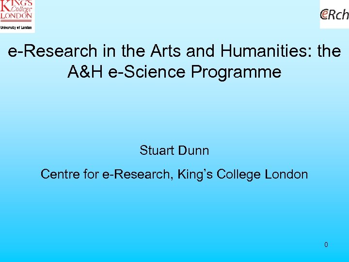 e-Research in the Arts and Humanities: the A&H e-Science Programme Stuart Dunn Centre for