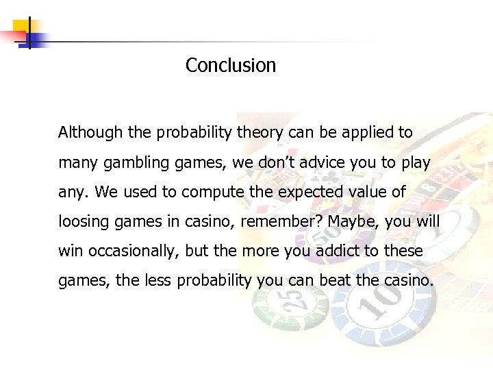 Conclusion Although the probability theory can be applied to many gambling games, we don’t