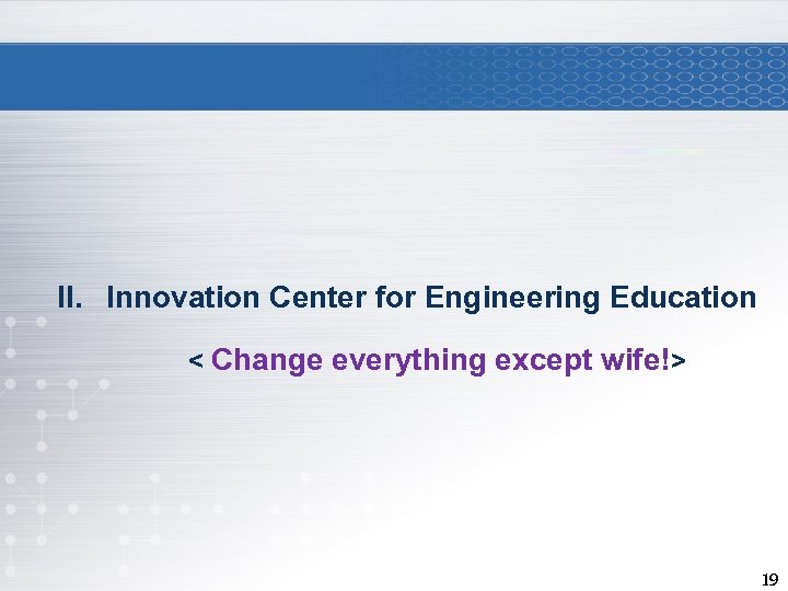 II. Innovation Center for Engineering Education < Change everything except wife!> 19 