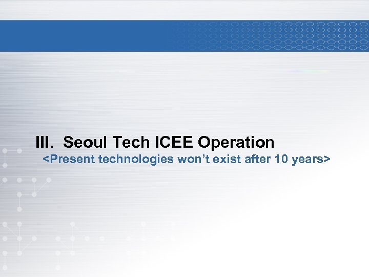III. Seoul Tech ICEE Operation <Present technologies won’t exist after 10 years> 