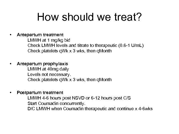 How should we treat? • Antepartum treatment LMWH at 1 mg/kg bid Check LMWH