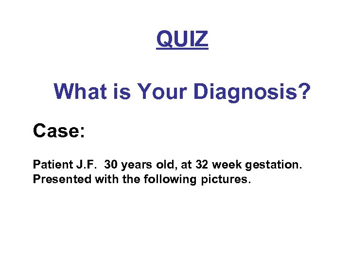 QUIZ What is Your Diagnosis? Case: Patient J. F. 30 years old, at 32