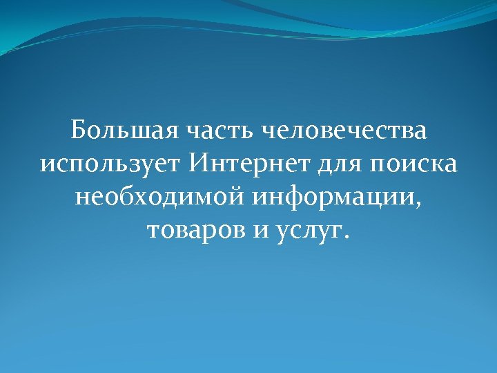 Большая часть человечества использует Интернет для поиска необходимой информации, товаров и услуг. 