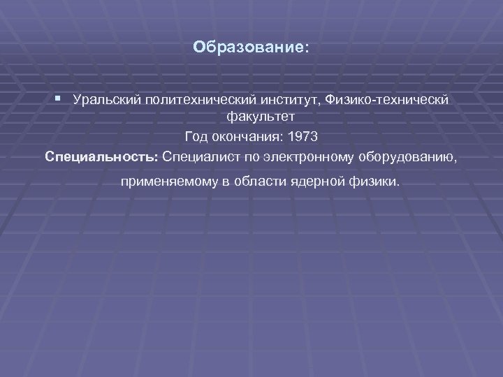 Образование: § Уральский политехнический институт, Физико-техническй факультет Год окончания: 1973 Специальность: Специалист по электронному