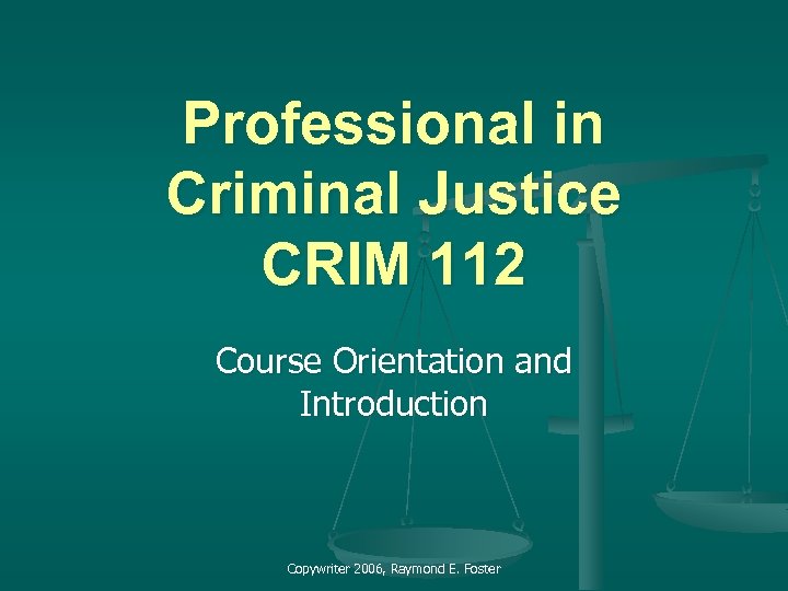 Professional in Criminal Justice CRIM 112 Course Orientation and Introduction Copywriter 2006, Raymond E.