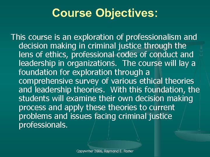 Course Objectives: This course is an exploration of professionalism and decision making in criminal