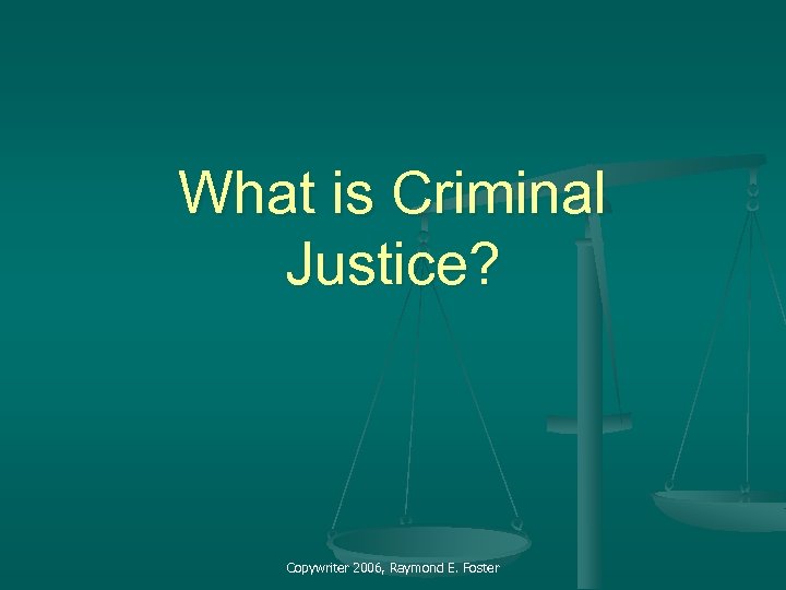 What is Criminal Justice? Copywriter 2006, Raymond E. Foster 