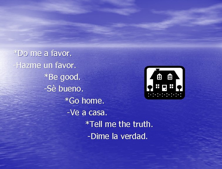 *Do me a favor. -Hazme un favor. *Be good. -Sè bueno. *Go home. -Ve