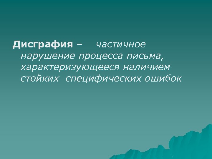 Дисграфия – частичное нарушение процесса письма, характеризующееся наличием стойких специфических ошибок 