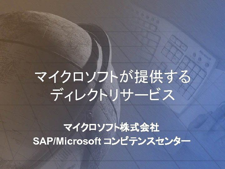 マイクロソフトが提供する ディレクトリサービス マイクロソフト株式会社 SAP/Microsoft コンピテンスセンター 