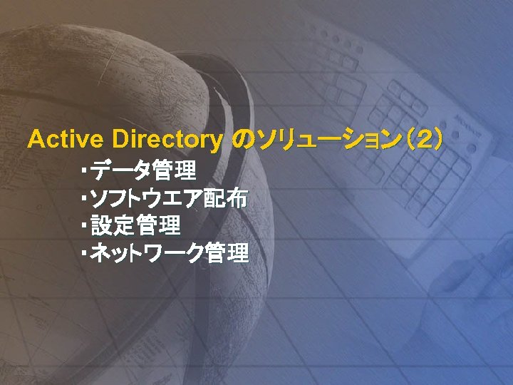 Active Directory のソリューション（２） ・データ管理 ・ソフトウエア配布 ・設定管理 ・ネットワーク管理 