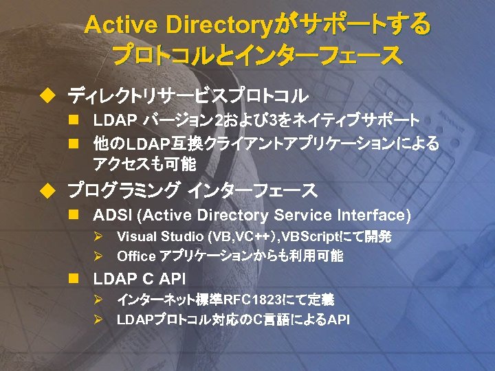 Active Directoryがサポートする プロトコルとインターフェース u ディレクトリサービスプロトコル n LDAP バージョン 2および 3をネイティブサポート n 他のLDAP互換クライアントアプリケーションによる アクセスも可能 u