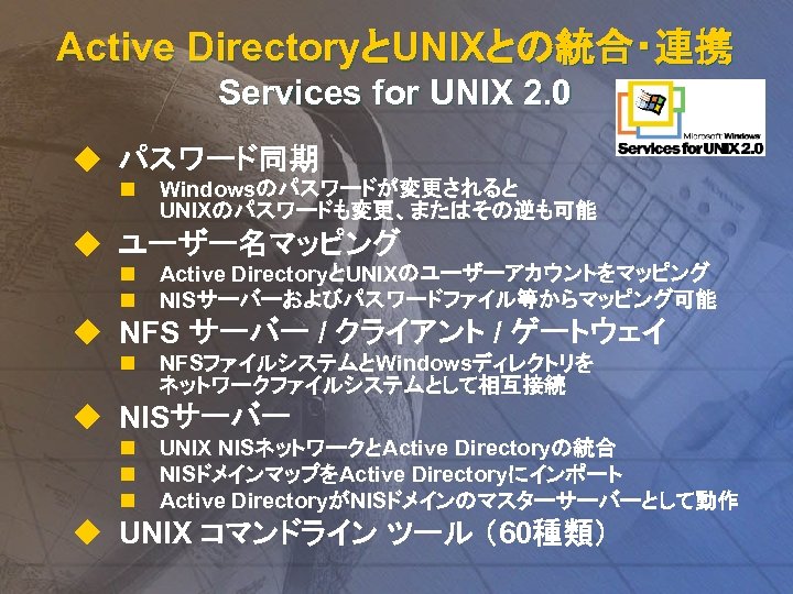 Active DirectoryとUNIXとの統合・連携 Services for UNIX 2. 0 u パスワード同期 n Windowsのパスワードが変更されると UNIXのパスワードも変更、またはその逆も可能 u ユーザー名マッピング