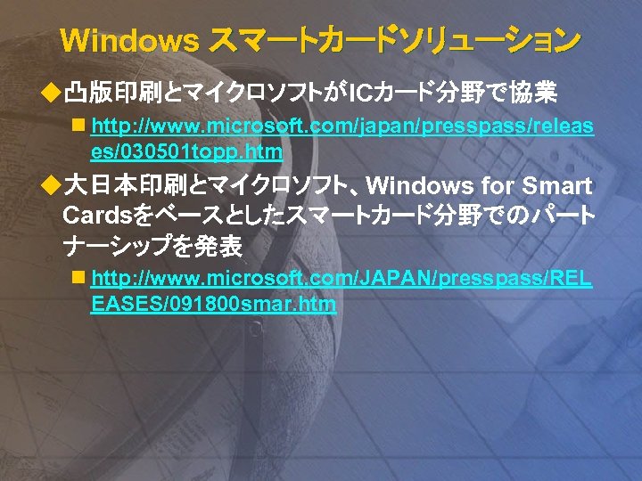 Windows スマートカードソリューション u凸版印刷とマイクロソフトがICカード分野で協業 n http: //www. microsoft. com/japan/presspass/releas es/030501 topp. htm　 u大日本印刷とマイクロソフト、Windows for Smart