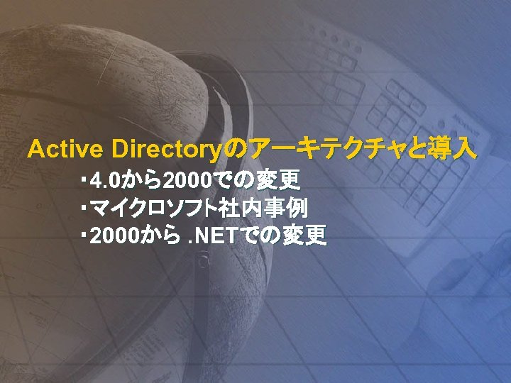 Active Directoryのアーキテクチャと導入 ・ 4. 0から2000での変更 ・マイクロソフト社内事例 ・ 2000から. NETでの変更 