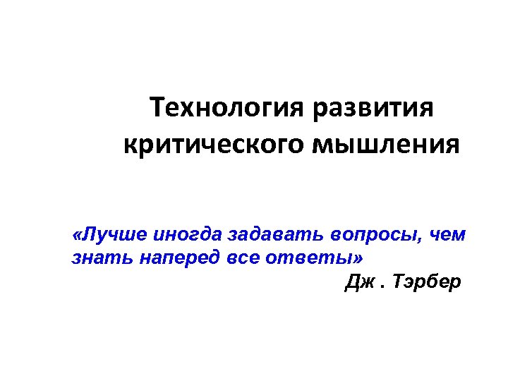 Технология развития критического мышления «Лучше иногда задавать вопросы, чем знать наперед все ответы» Дж.