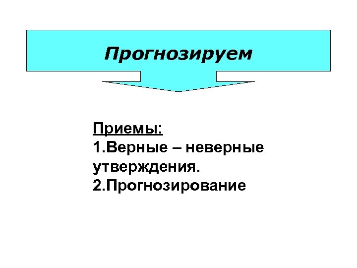 Прогнозируем Приемы: 1. Верные – неверные утверждения. 2. Прогнозирование 