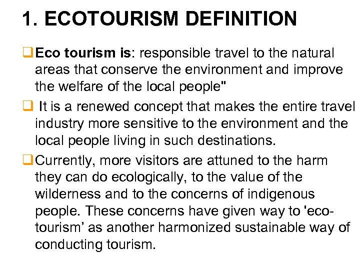 1. ECOTOURISM DEFINITION q Eco tourism is: responsible travel to the natural areas that