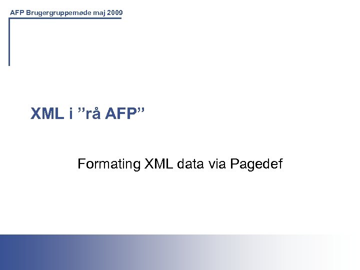 AFP Brugergruppemøde maj 2009 XML i ”rå AFP” Formating XML data via Pagedef Printing