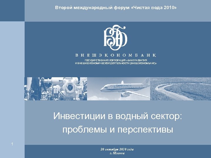 Второй международный форум «Чистая вода 2010» ГОСУДАРСТВЕННАЯ КОРПОРАЦИЯ «БАНК РАЗВИТИЯ И ВНЕШНЕЭКОНОМИЧЕСКОЙ ДЕЯТЕЛЬНОСТИ (ВНЕШЭКОНОМБАНК)»