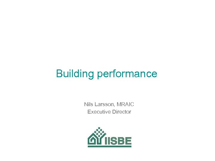 Building performance Nils Larsson, MRAIC Executive Director 