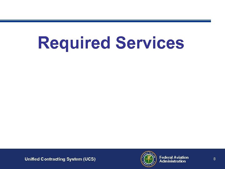 Required Services Unified Contracting System (UCS) Federal Aviation Administration 8 