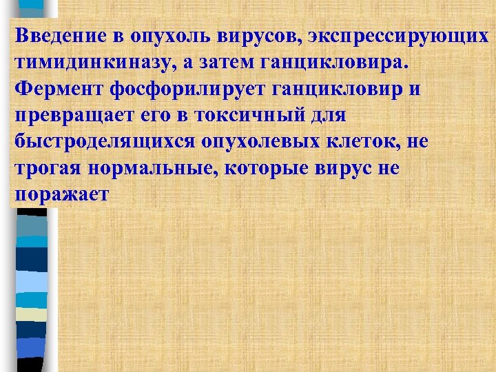 Введение в опухоль вирусов, экспрессирующих тимидинкиназу, а затем ганцикловира. Фермент фосфорилирует ганцикловир и превращает