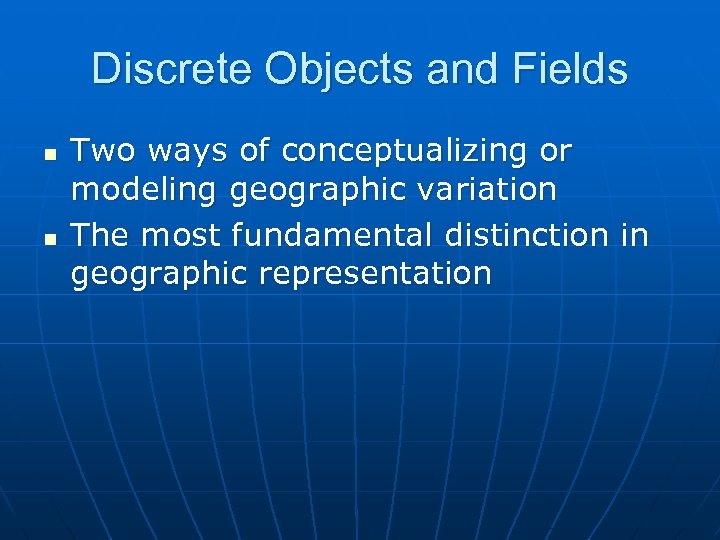 Discrete Objects and Fields n n Two ways of conceptualizing or modeling geographic variation