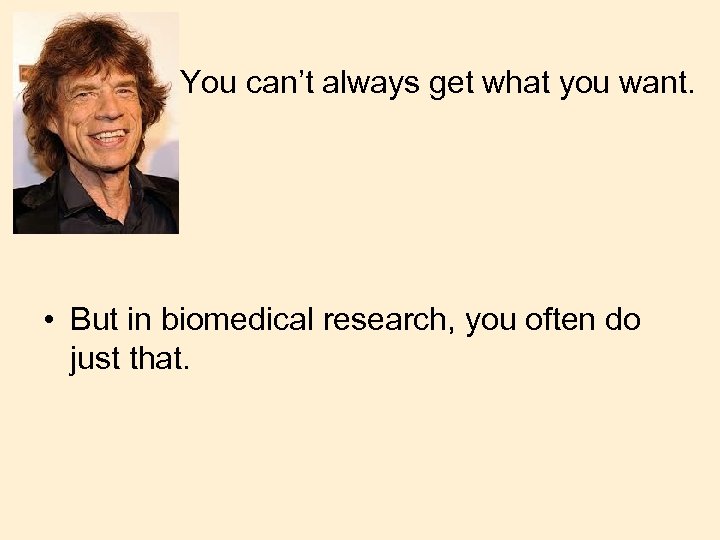You can’t always get what you want. • But in biomedical research, you often