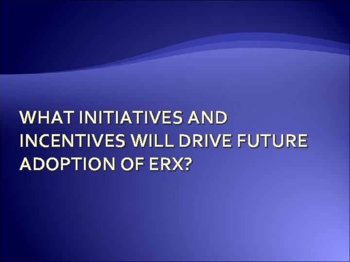 WHAT INITIATIVES AND INCENTIVES WILL DRIVE FUTURE ADOPTION OF ERX? 