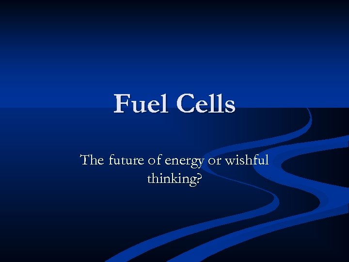 Fuel Cells The future of energy or wishful thinking? 