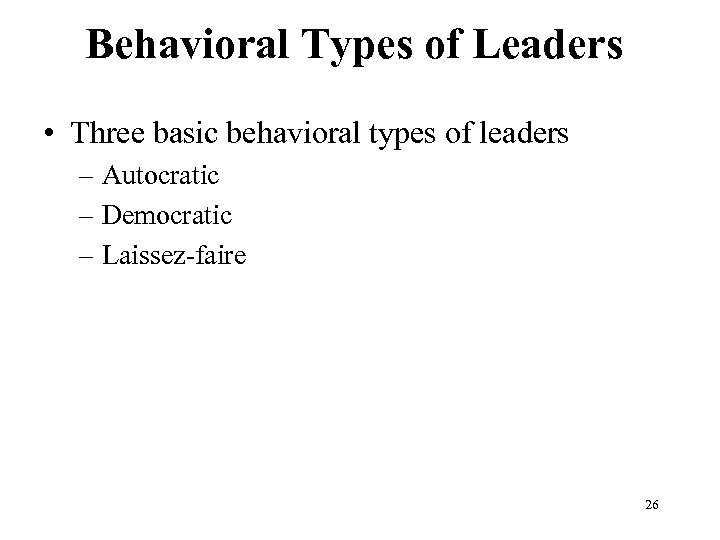 Behavioral Types of Leaders • Three basic behavioral types of leaders – Autocratic –