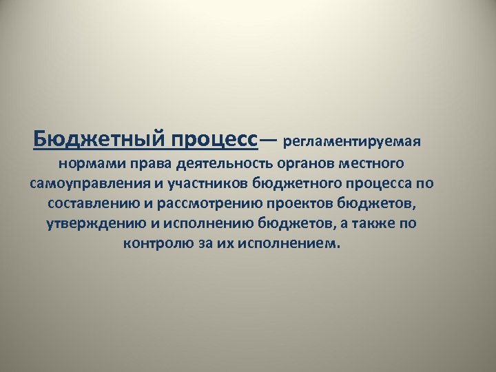 Бюджетный процесс— регламентируемая нормами права деятельность органов местного самоуправления и участников бюджетного процесса по