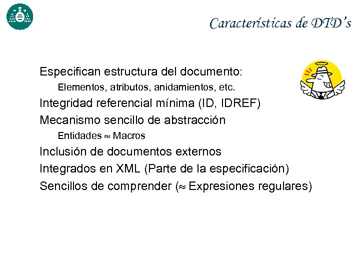 Características de DTD’s Especifican estructura del documento: Elementos, atributos, anidamientos, etc. Integridad referencial mínima