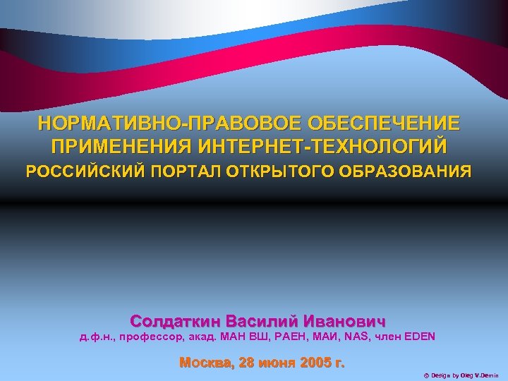 НОРМАТИВНО-ПРАВОВОЕ ОБЕСПЕЧЕНИЕ ПРИМЕНЕНИЯ ИНТЕРНЕТ-ТЕХНОЛОГИЙ РОССИЙСКИЙ ПОРТАЛ ОТКРЫТОГО ОБРАЗОВАНИЯ Солдаткин Василий Иванович д. ф. н.