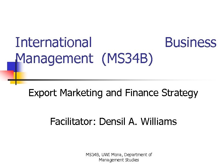 International Business Management (MS 34 B) Export Marketing and Finance Strategy Facilitator: Densil A.