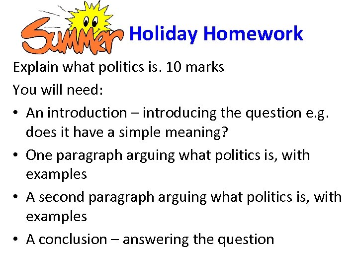 Holiday Homework Explain what politics is. 10 marks You will need: • An introduction