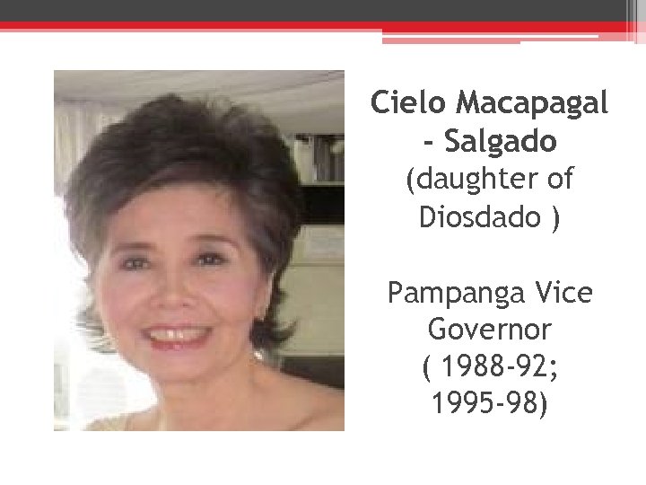 Cielo Macapagal - Salgado (daughter of Diosdado ) Pampanga Vice Governor ( 1988 -92;