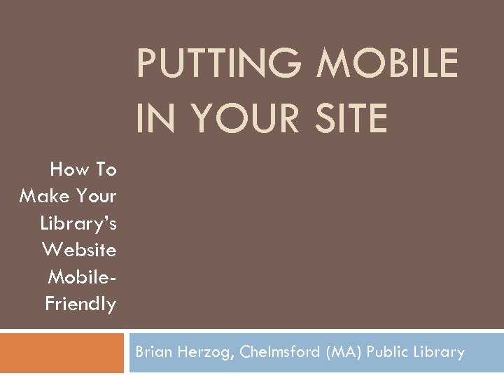 PUTTING MOBILE IN YOUR SITE How To Make Your Library’s Website Mobile. Friendly Brian