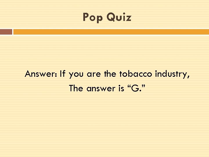 Pop Quiz Answer: If you are the tobacco industry, The answer is “G. ”