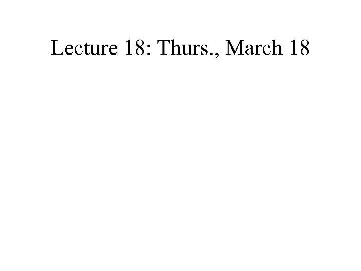 Lecture 18: Thurs. , March 18 