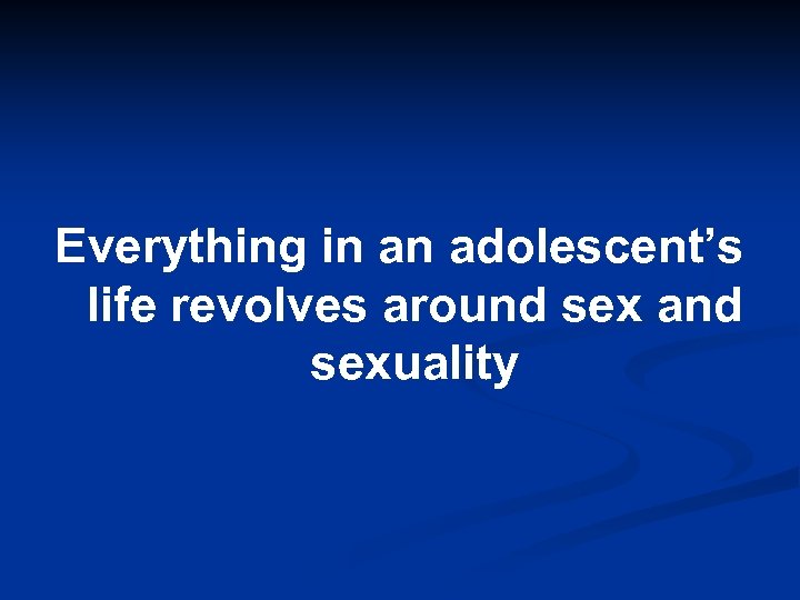 Everything in an adolescent’s life revolves around sex and sexuality 