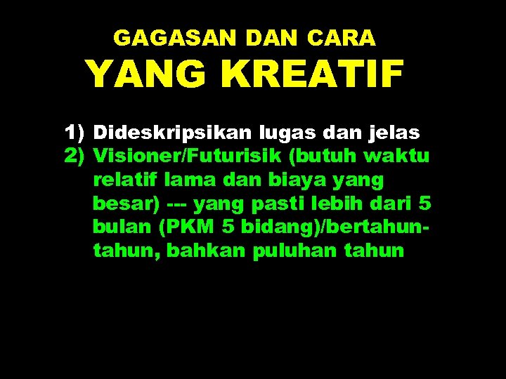 GAGASAN DAN CARA YANG KREATIF 1) Dideskripsikan lugas dan jelas 2) Visioner/Futurisik (butuh waktu