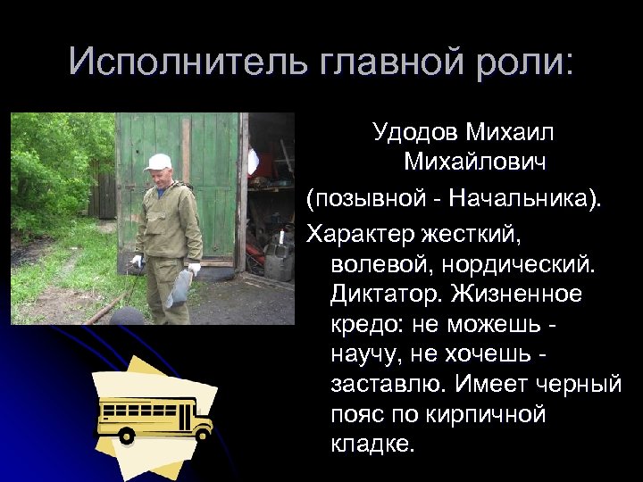 Исполнитель главной роли: Удодов Михаил Михайлович (позывной - Начальника). Характер жесткий, волевой, нордический. Диктатор.