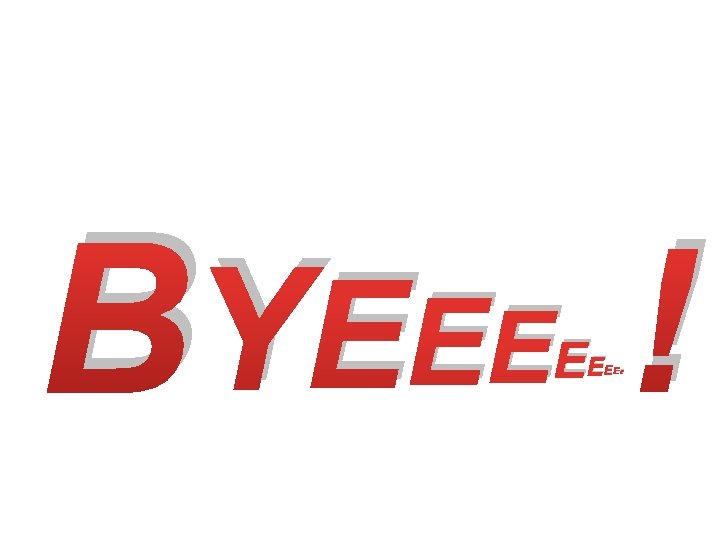 BYEEE ! EE EE E 