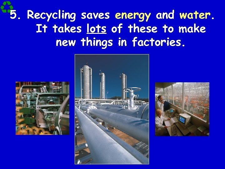 5. Recycling saves energy and water. It takes lots of these to make new