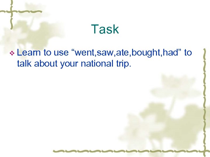 Task v Learn to use “went, saw, ate, bought, had” to talk about your