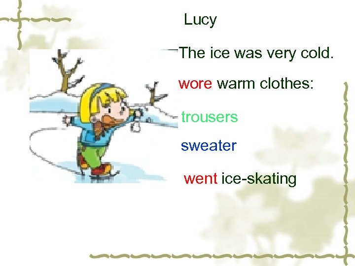 Lucy The ice was very cold. wore warm clothes: trousers sweater went ice-skating 