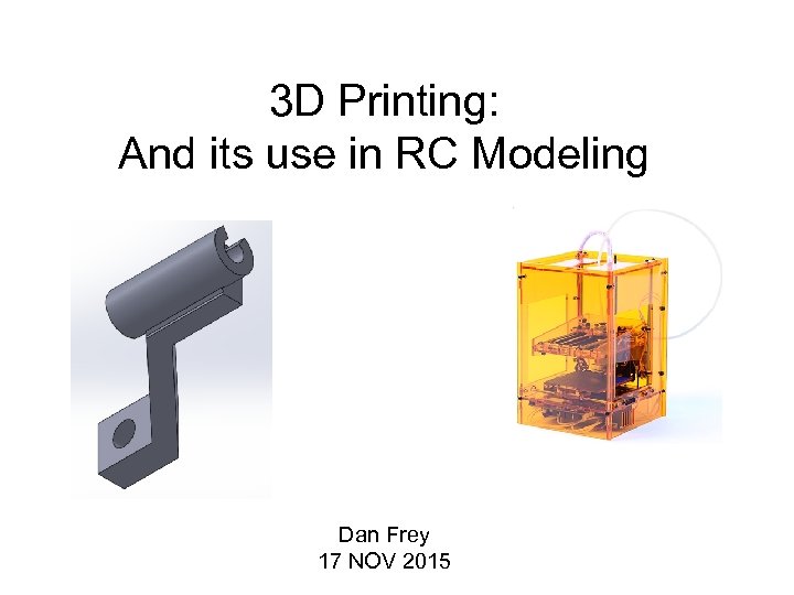 3 D Printing: And its use in RC Modeling Dan Frey 17 NOV 2015