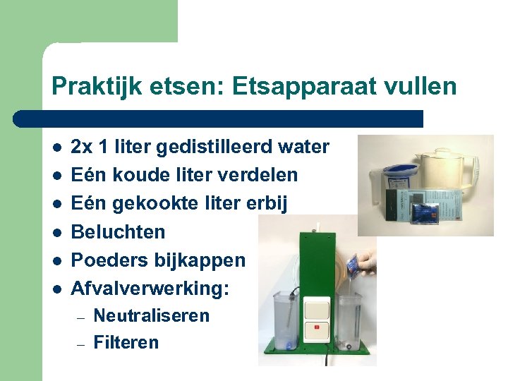 Praktijk etsen: Etsapparaat vullen l l l 2 x 1 liter gedistilleerd water Eén